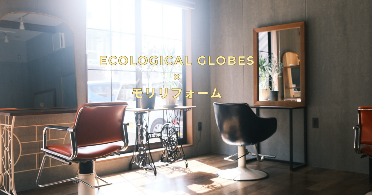 ECOLOGICAL GLOBES × モリリフォームが手掛ける、新しい美容室のカタチ
